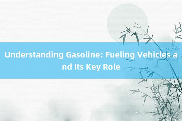 Understanding Gasoline: Fueling Vehicles and Its Key Role