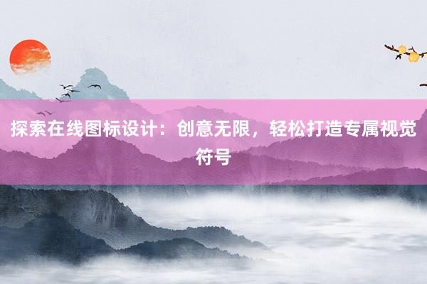 探索在线图标设计：创意无限，轻松打造专属视觉符号