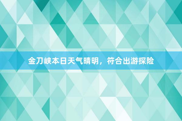 金刀峡本日天气晴明，符合出游探险